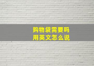 购物袋需要吗 用英文怎么说